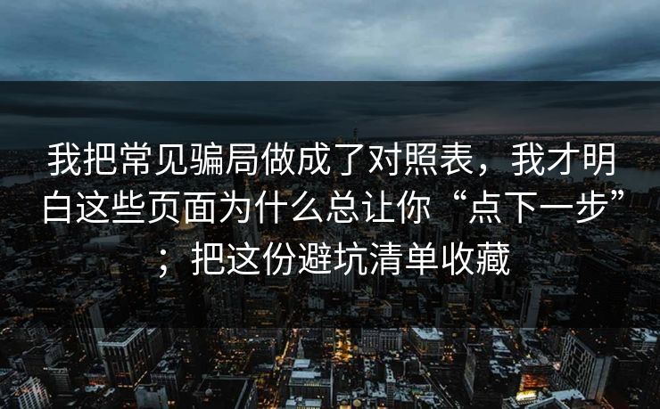 我把常见骗局做成了对照表，我才明白这些页面为什么总让你“点下一步”；把这份避坑清单收藏