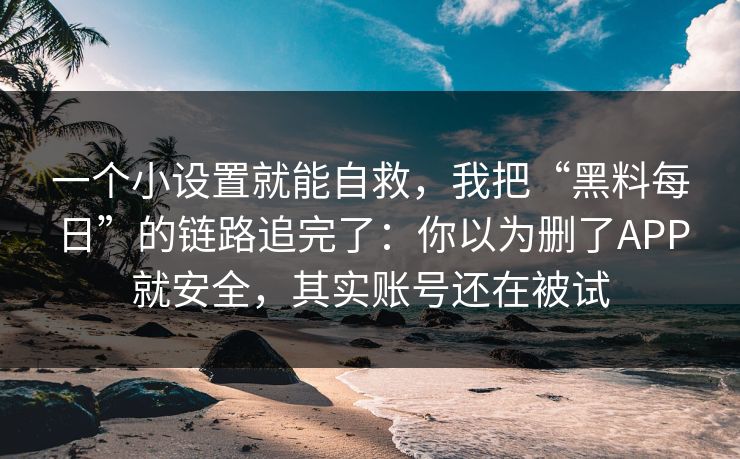 一个小设置就能自救，我把“黑料每日”的链路追完了：你以为删了APP就安全，其实账号还在被试