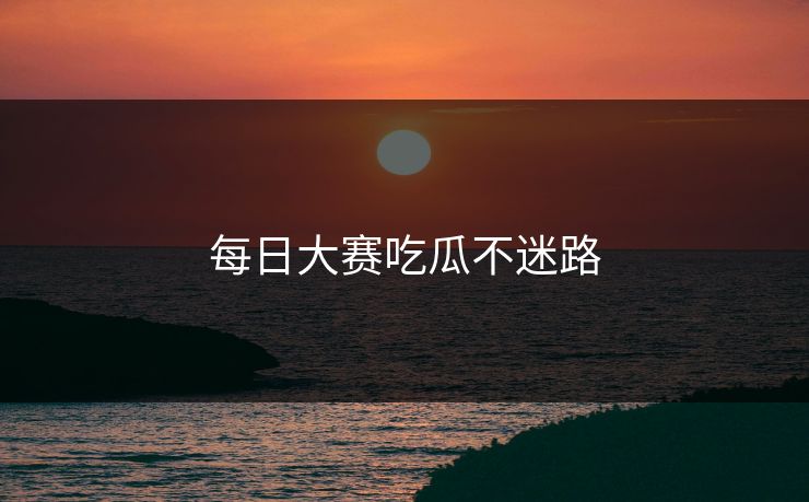 每日大赛吃瓜不迷路