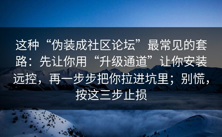 这种“伪装成社区论坛”最常见的套路：先让你用“升级通道”让你安装远控，再一步步把你拉进坑里；别慌，按这三步止损
