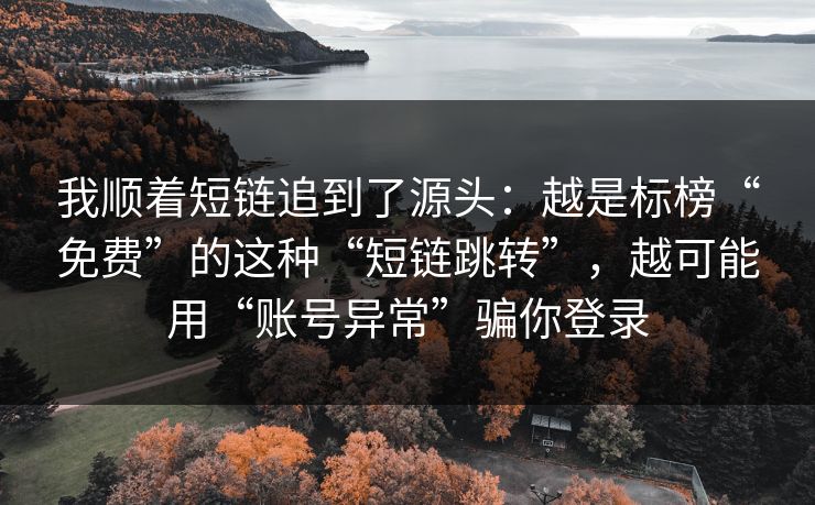 我顺着短链追到了源头：越是标榜“免费”的这种“短链跳转”，越可能用“账号异常”骗你登录