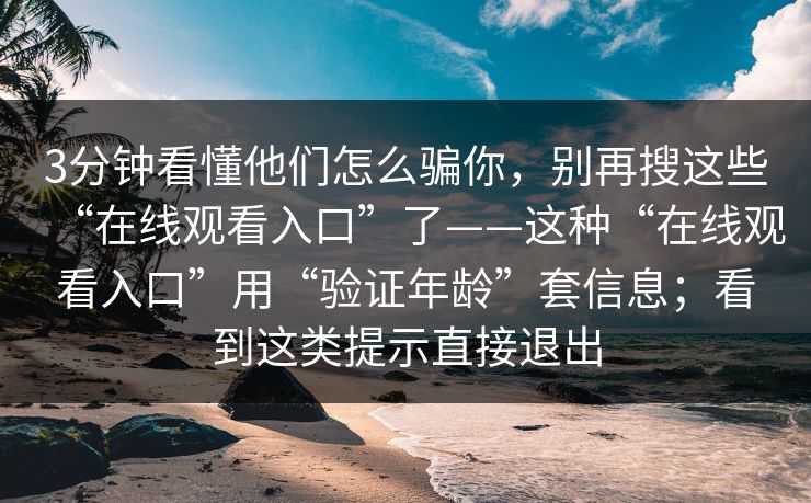 3分钟看懂他们怎么骗你，别再搜这些“在线观看入口”了——这种“在线观看入口”用“验证年龄”套信息；看到这类提示直接退出