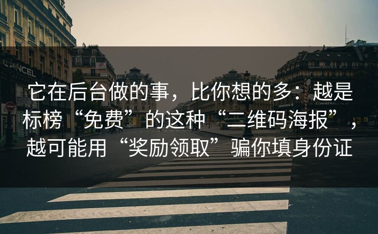 它在后台做的事，比你想的多：越是标榜“免费”的这种“二维码海报”，越可能用“奖励领取”骗你填身份证