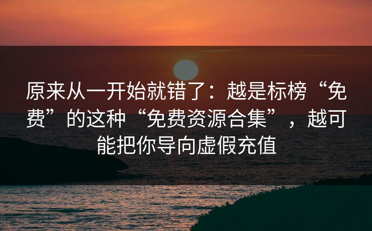 原来从一开始就错了：越是标榜“免费”的这种“免费资源合集”，越可能把你导向虚假充值