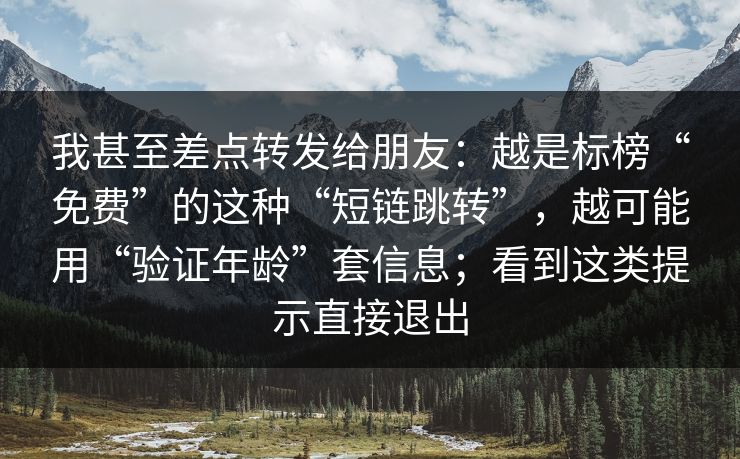 我甚至差点转发给朋友：越是标榜“免费”的这种“短链跳转”，越可能用“验证年龄”套信息；看到这类提示直接退出
