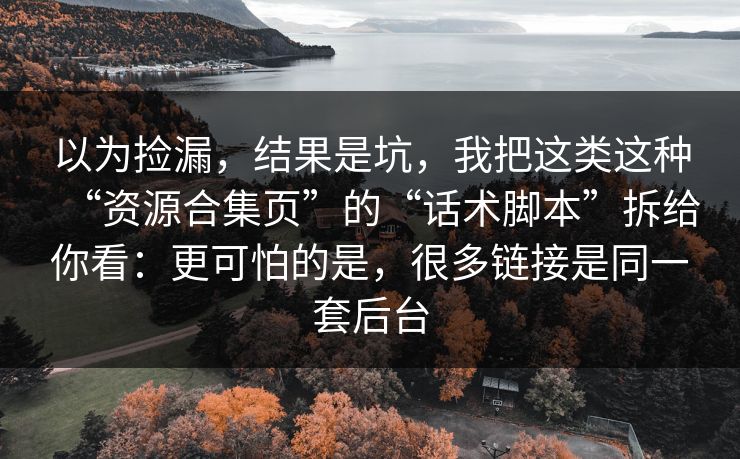 以为捡漏，结果是坑，我把这类这种“资源合集页”的“话术脚本”拆给你看：更可怕的是，很多链接是同一套后台