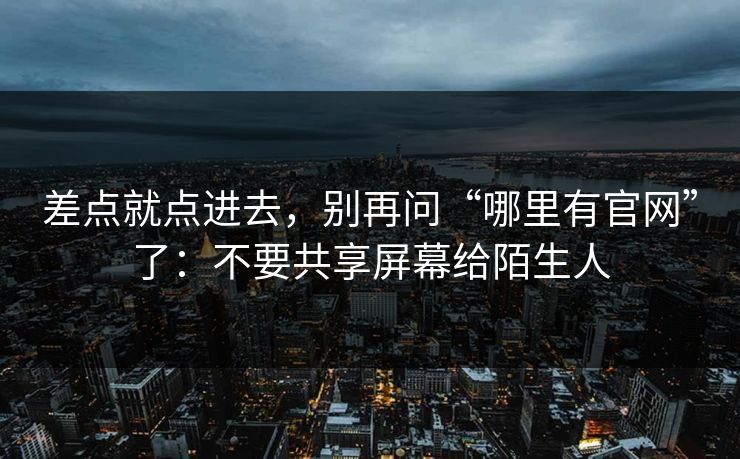 差点就点进去，别再问“哪里有官网”了：不要共享屏幕给陌生人