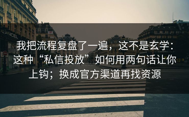 我把流程复盘了一遍，这不是玄学：这种“私信投放”如何用两句话让你上钩；换成官方渠道再找资源