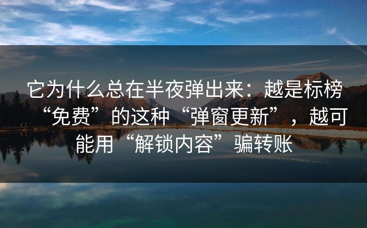 它为什么总在半夜弹出来：越是标榜“免费”的这种“弹窗更新”，越可能用“解锁内容”骗转账