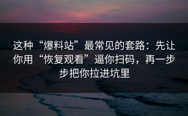 这种“爆料站”最常见的套路：先让你用“恢复观看”逼你扫码，再一步步把你拉进坑里