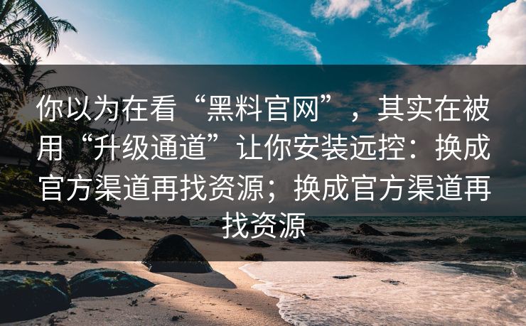 你以为在看“黑料官网”，其实在被用“升级通道”让你安装远控：换成官方渠道再找资源；换成官方渠道再找资源