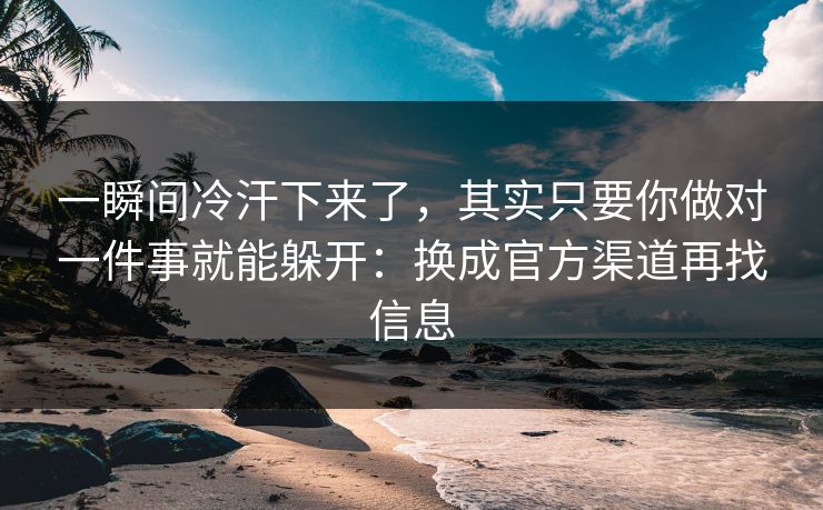 一瞬间冷汗下来了，其实只要你做对一件事就能躲开：换成官方渠道再找信息