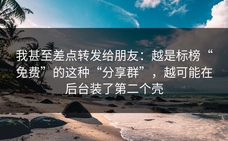 我甚至差点转发给朋友：越是标榜“免费”的这种“分享群”，越可能在后台装了第二个壳