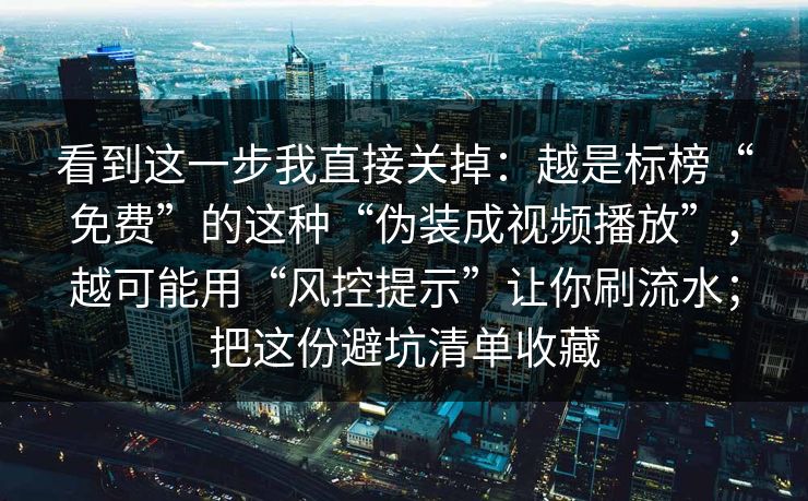 看到这一步我直接关掉：越是标榜“免费”的这种“伪装成视频播放”，越可能用“风控提示”让你刷流水；把这份避坑清单收藏