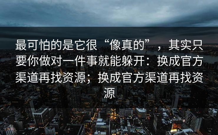 最可怕的是它很“像真的”，其实只要你做对一件事就能躲开：换成官方渠道再找资源；换成官方渠道再找资源