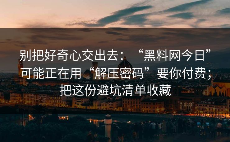 别把好奇心交出去：“黑料网今日”可能正在用“解压密码”要你付费；把这份避坑清单收藏