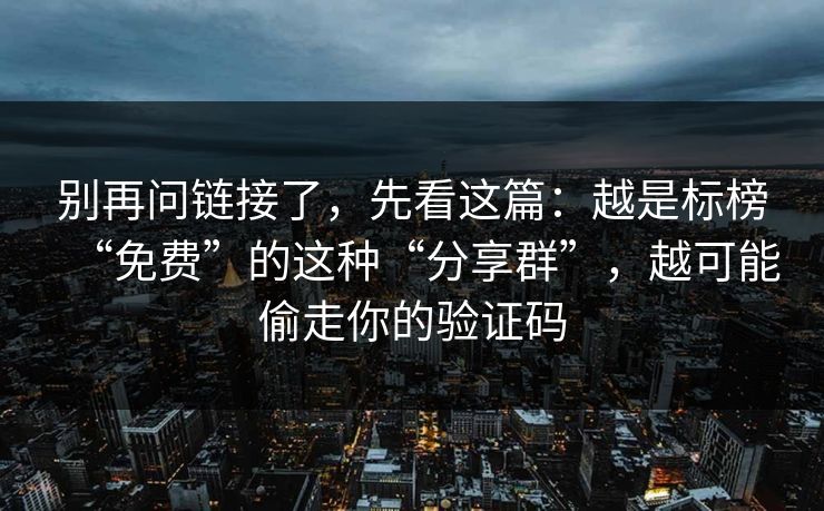 别再问链接了，先看这篇：越是标榜“免费”的这种“分享群”，越可能偷走你的验证码
