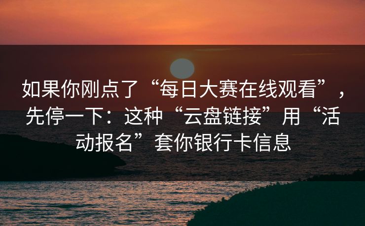 如果你刚点了“每日大赛在线观看”，先停一下：这种“云盘链接”用“活动报名”套你银行卡信息
