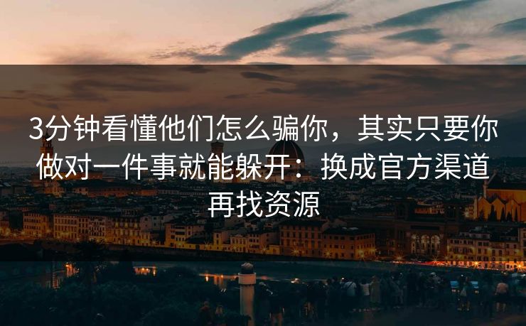 3分钟看懂他们怎么骗你，其实只要你做对一件事就能躲开：换成官方渠道再找资源