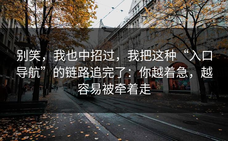 别笑，我也中招过，我把这种“入口导航”的链路追完了：你越着急，越容易被牵着走