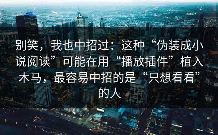 别笑，我也中招过：这种“伪装成小说阅读”可能在用“播放插件”植入木马，最容易中招的是“只想看看”的人