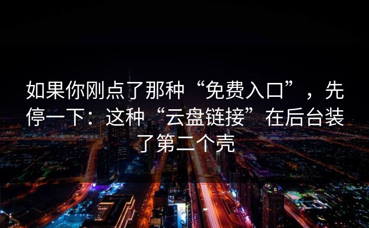 如果你刚点了那种“免费入口”，先停一下：这种“云盘链接”在后台装了第二个壳