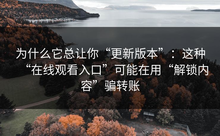 为什么它总让你“更新版本”：这种“在线观看入口”可能在用“解锁内容”骗转账