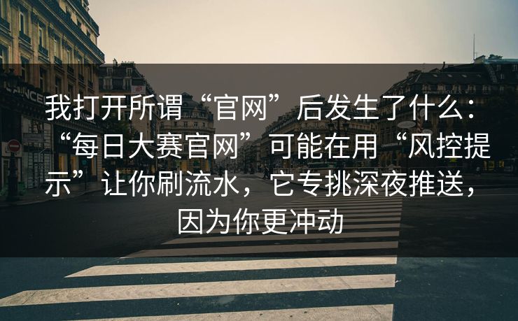 我打开所谓“官网”后发生了什么：“每日大赛官网”可能在用“风控提示”让你刷流水，它专挑深夜推送，因为你更冲动