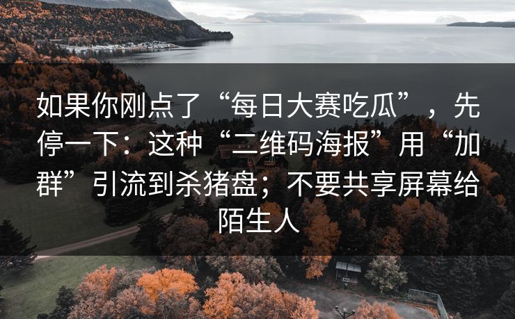 如果你刚点了“每日大赛吃瓜”，先停一下：这种“二维码海报”用“加群”引流到杀猪盘；不要共享屏幕给陌生人