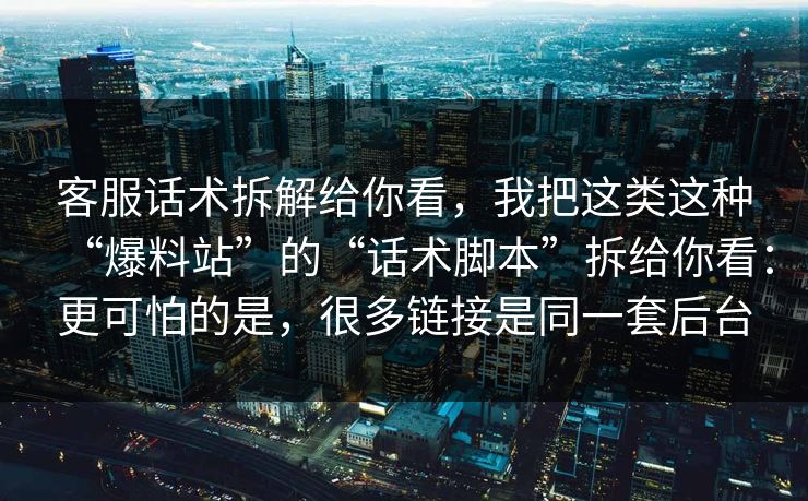 客服话术拆解给你看，我把这类这种“爆料站”的“话术脚本”拆给你看：更可怕的是，很多链接是同一套后台