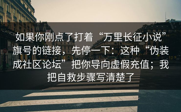 如果你刚点了打着“万里长征小说”旗号的链接，先停一下：这种“伪装成社区论坛”把你导向虚假充值；我把自救步骤写清楚了
