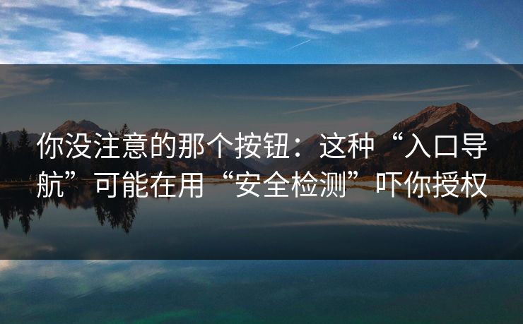 你没注意的那个按钮：这种“入口导航”可能在用“安全检测”吓你授权