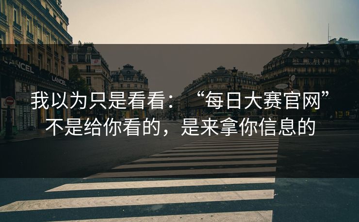 我以为只是看看：“每日大赛官网”不是给你看的，是来拿你信息的