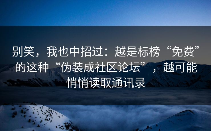别笑，我也中招过：越是标榜“免费”的这种“伪装成社区论坛”，越可能悄悄读取通讯录