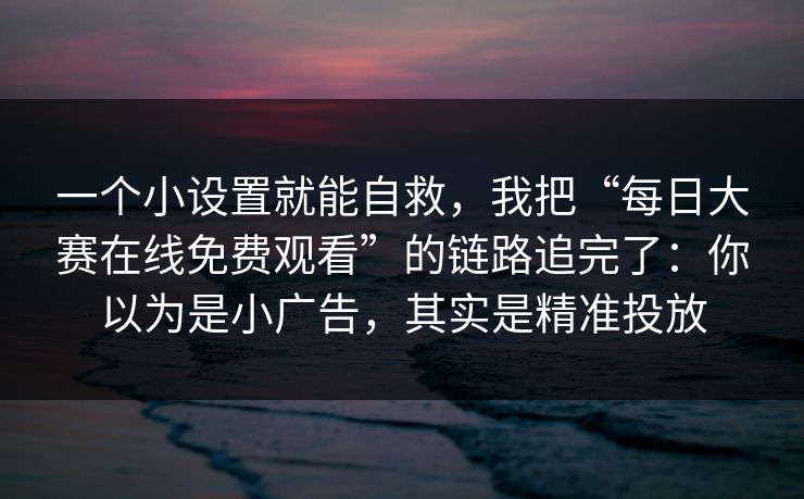 一个小设置就能自救，我把“每日大赛在线免费观看”的链路追完了：你以为是小广告，其实是精准投放