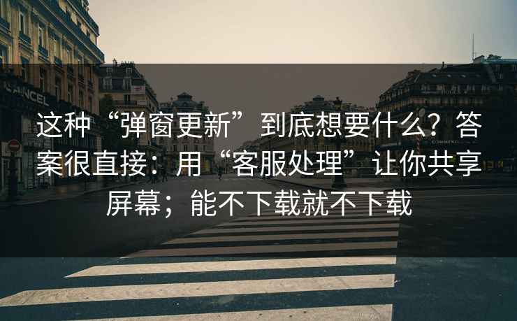 这种“弹窗更新”到底想要什么？答案很直接：用“客服处理”让你共享屏幕；能不下载就不下载