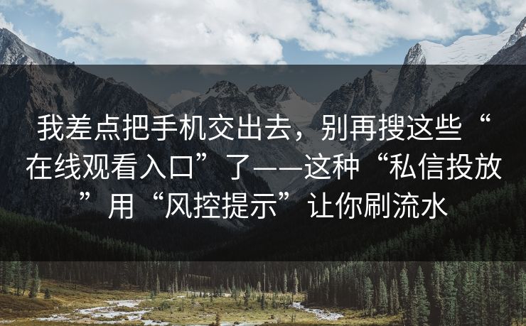 我差点把手机交出去，别再搜这些“在线观看入口”了——这种“私信投放”用“风控提示”让你刷流水