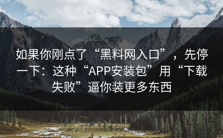 如果你刚点了“黑料网入口”，先停一下：这种“APP安装包”用“下载失败”逼你装更多东西