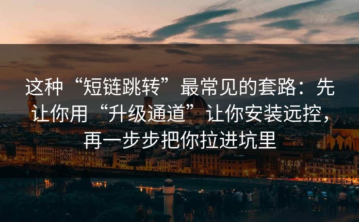 这种“短链跳转”最常见的套路：先让你用“升级通道”让你安装远控，再一步步把你拉进坑里