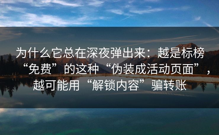 为什么它总在深夜弹出来：越是标榜“免费”的这种“伪装成活动页面”，越可能用“解锁内容”骗转账