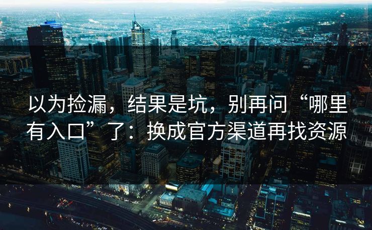 以为捡漏，结果是坑，别再问“哪里有入口”了：换成官方渠道再找资源