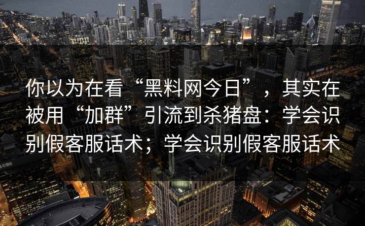 你以为在看“黑料网今日”，其实在被用“加群”引流到杀猪盘：学会识别假客服话术；学会识别假客服话术
