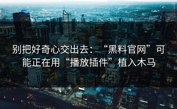 别把好奇心交出去：“黑料官网”可能正在用“播放插件”植入木马