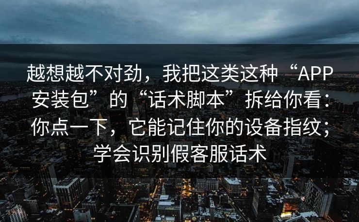 越想越不对劲，我把这类这种“APP安装包”的“话术脚本”拆给你看：你点一下，它能记住你的设备指纹；学会识别假客服话术