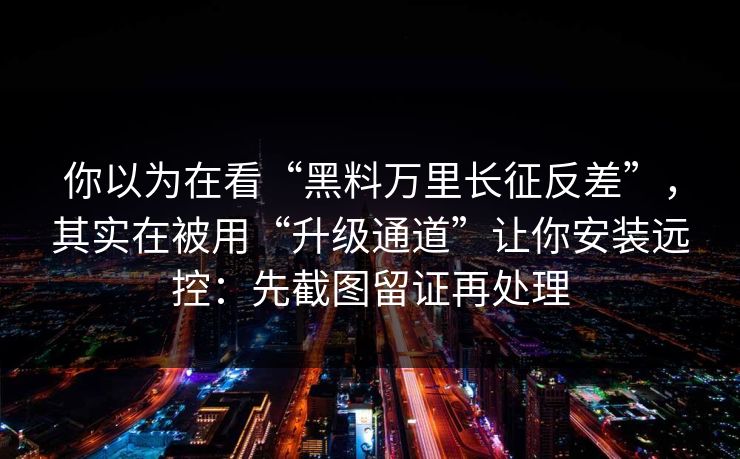 你以为在看“黑料万里长征反差”，其实在被用“升级通道”让你安装远控：先截图留证再处理