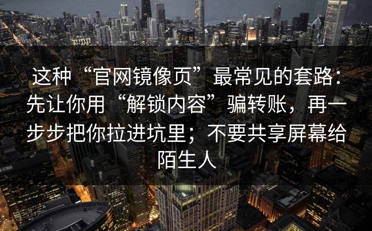这种“官网镜像页”最常见的套路：先让你用“解锁内容”骗转账，再一步步把你拉进坑里；不要共享屏幕给陌生人