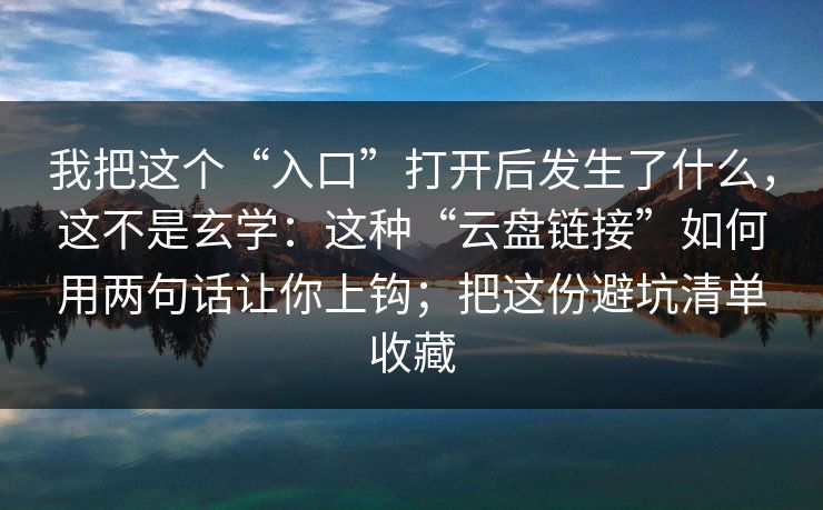 我把这个“入口”打开后发生了什么，这不是玄学：这种“云盘链接”如何用两句话让你上钩；把这份避坑清单收藏