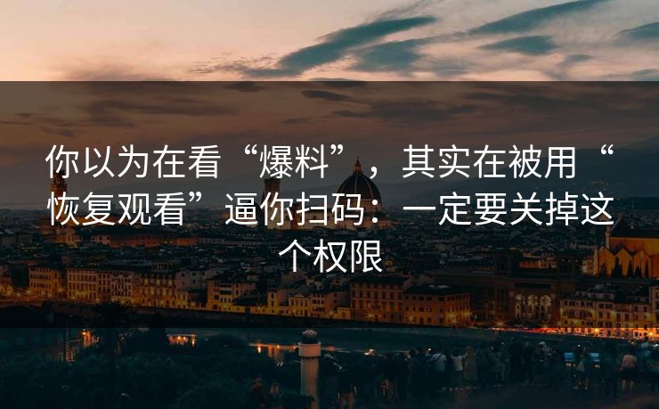你以为在看“爆料”，其实在被用“恢复观看”逼你扫码：一定要关掉这个权限