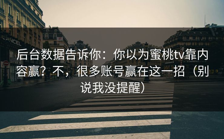 后台数据告诉你：你以为蜜桃tv靠内容赢？不，很多账号赢在这一招（别说我没提醒）