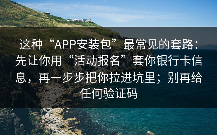 这种“APP安装包”最常见的套路：先让你用“活动报名”套你银行卡信息，再一步步把你拉进坑里；别再给任何验证码